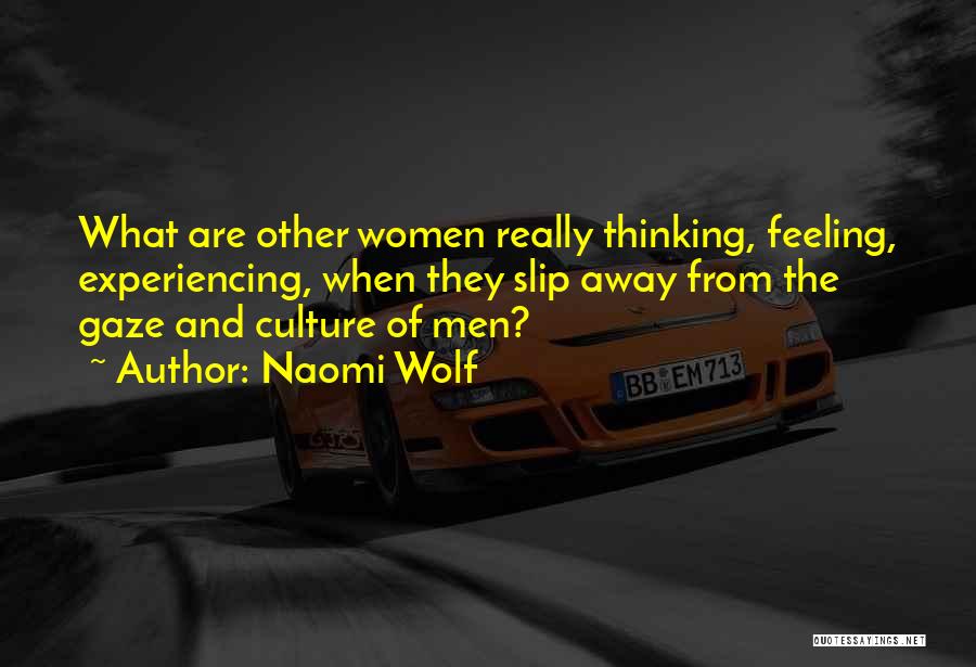 Naomi Wolf Quotes: What Are Other Women Really Thinking, Feeling, Experiencing, When They Slip Away From The Gaze And Culture Of Men?