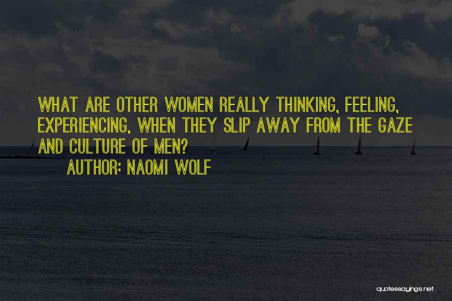 Naomi Wolf Quotes: What Are Other Women Really Thinking, Feeling, Experiencing, When They Slip Away From The Gaze And Culture Of Men?