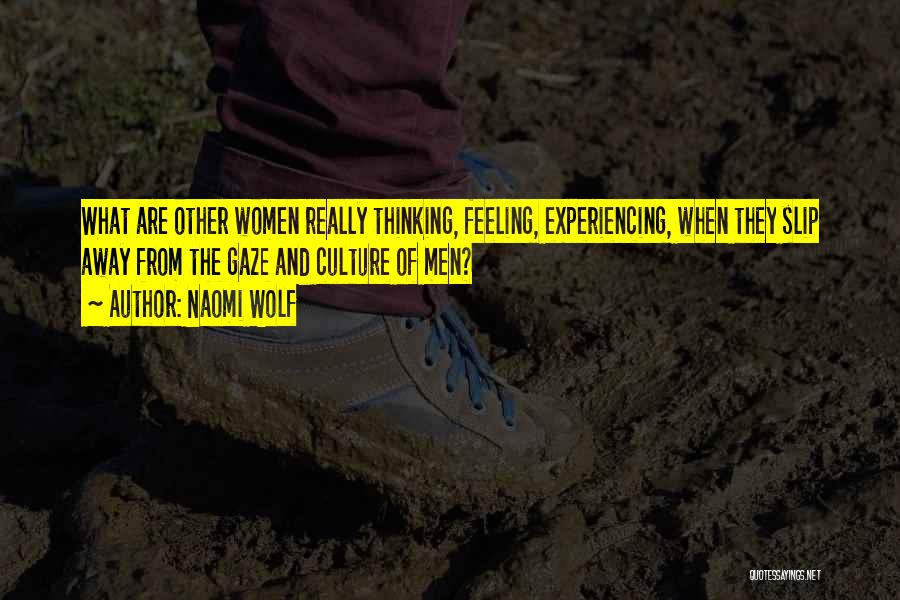 Naomi Wolf Quotes: What Are Other Women Really Thinking, Feeling, Experiencing, When They Slip Away From The Gaze And Culture Of Men?