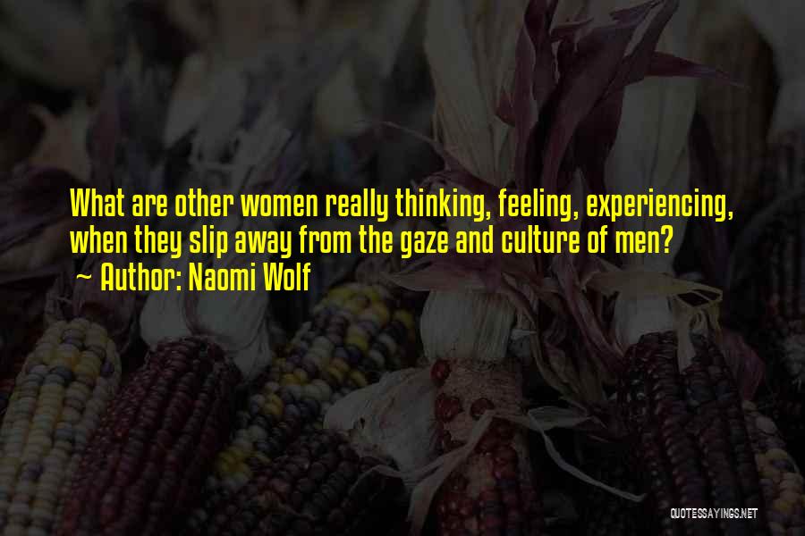 Naomi Wolf Quotes: What Are Other Women Really Thinking, Feeling, Experiencing, When They Slip Away From The Gaze And Culture Of Men?