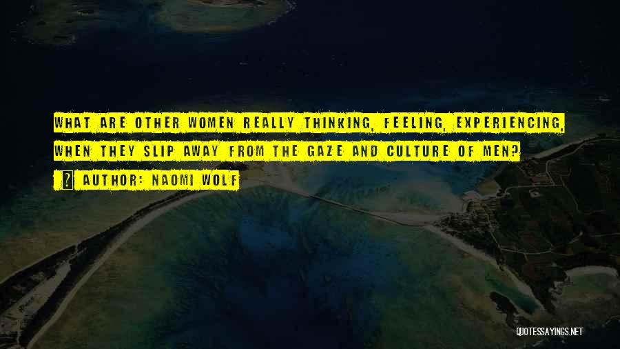 Naomi Wolf Quotes: What Are Other Women Really Thinking, Feeling, Experiencing, When They Slip Away From The Gaze And Culture Of Men?