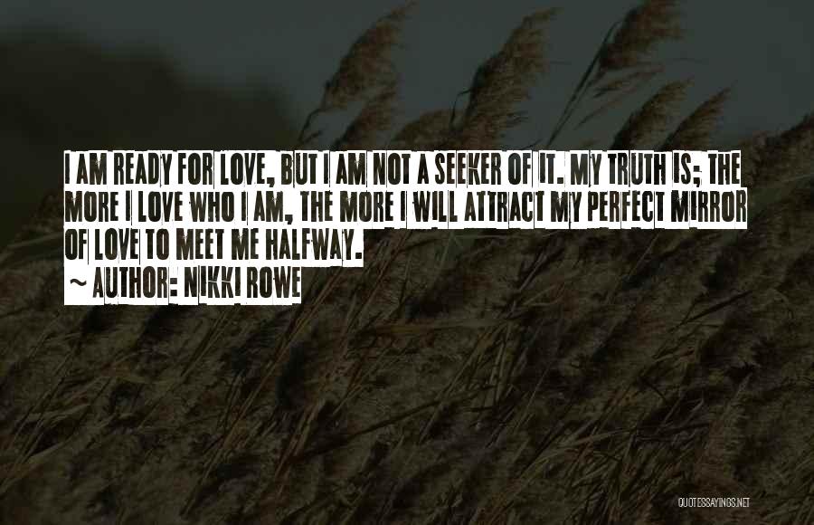 Nikki Rowe Quotes: I Am Ready For Love, But I Am Not A Seeker Of It. My Truth Is; The More I Love