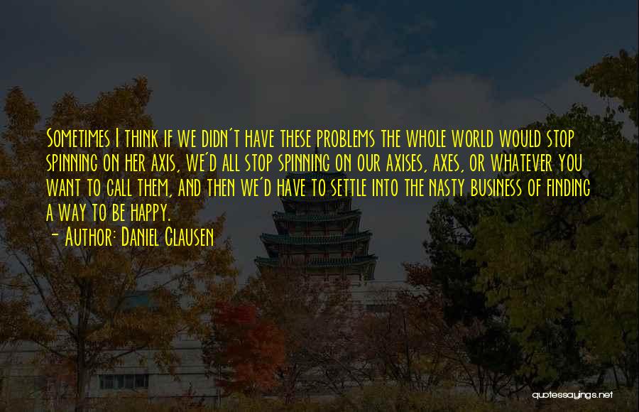 Daniel Clausen Quotes: Sometimes I Think If We Didn't Have These Problems The Whole World Would Stop Spinning On Her Axis, We'd All