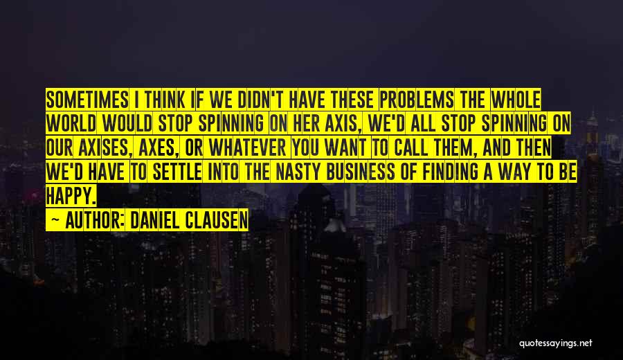 Daniel Clausen Quotes: Sometimes I Think If We Didn't Have These Problems The Whole World Would Stop Spinning On Her Axis, We'd All