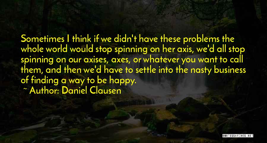 Daniel Clausen Quotes: Sometimes I Think If We Didn't Have These Problems The Whole World Would Stop Spinning On Her Axis, We'd All