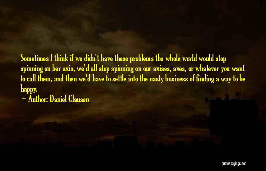 Daniel Clausen Quotes: Sometimes I Think If We Didn't Have These Problems The Whole World Would Stop Spinning On Her Axis, We'd All