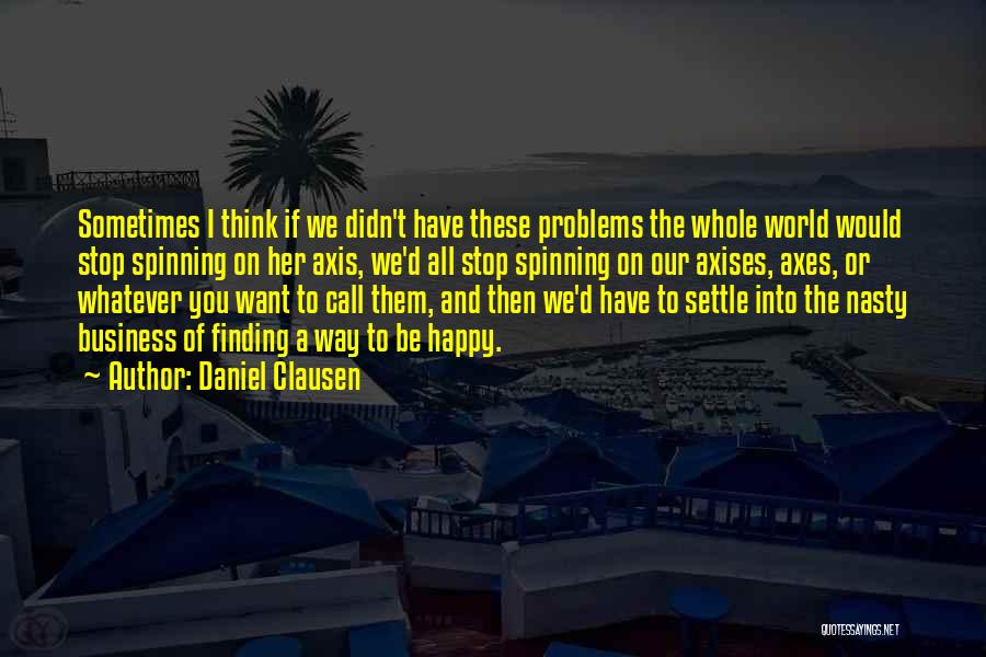 Daniel Clausen Quotes: Sometimes I Think If We Didn't Have These Problems The Whole World Would Stop Spinning On Her Axis, We'd All