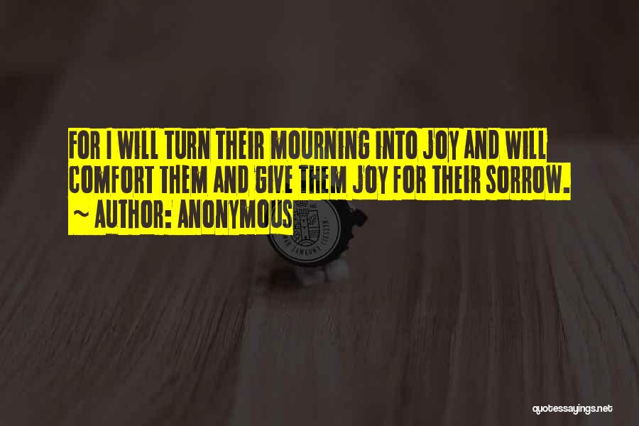 Anonymous Quotes: For I Will Turn Their Mourning Into Joy And Will Comfort Them And Give Them Joy For Their Sorrow.