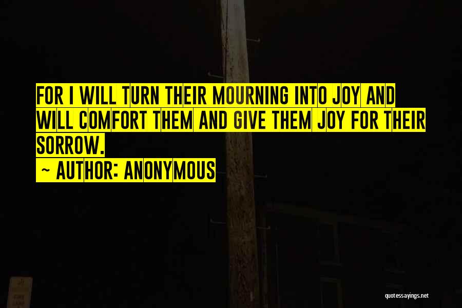 Anonymous Quotes: For I Will Turn Their Mourning Into Joy And Will Comfort Them And Give Them Joy For Their Sorrow.