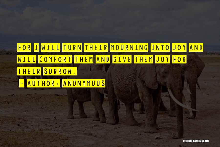 Anonymous Quotes: For I Will Turn Their Mourning Into Joy And Will Comfort Them And Give Them Joy For Their Sorrow.