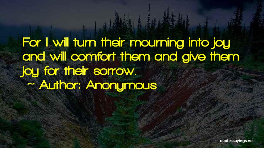 Anonymous Quotes: For I Will Turn Their Mourning Into Joy And Will Comfort Them And Give Them Joy For Their Sorrow.