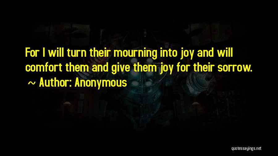 Anonymous Quotes: For I Will Turn Their Mourning Into Joy And Will Comfort Them And Give Them Joy For Their Sorrow.