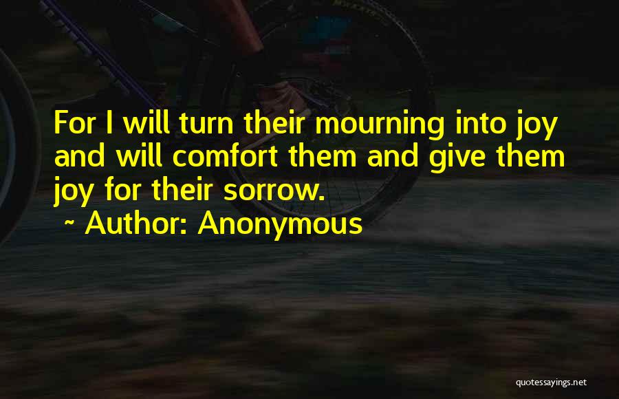 Anonymous Quotes: For I Will Turn Their Mourning Into Joy And Will Comfort Them And Give Them Joy For Their Sorrow.