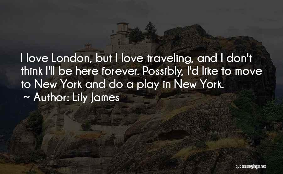 Lily James Quotes: I Love London, But I Love Traveling, And I Don't Think I'll Be Here Forever. Possibly, I'd Like To Move