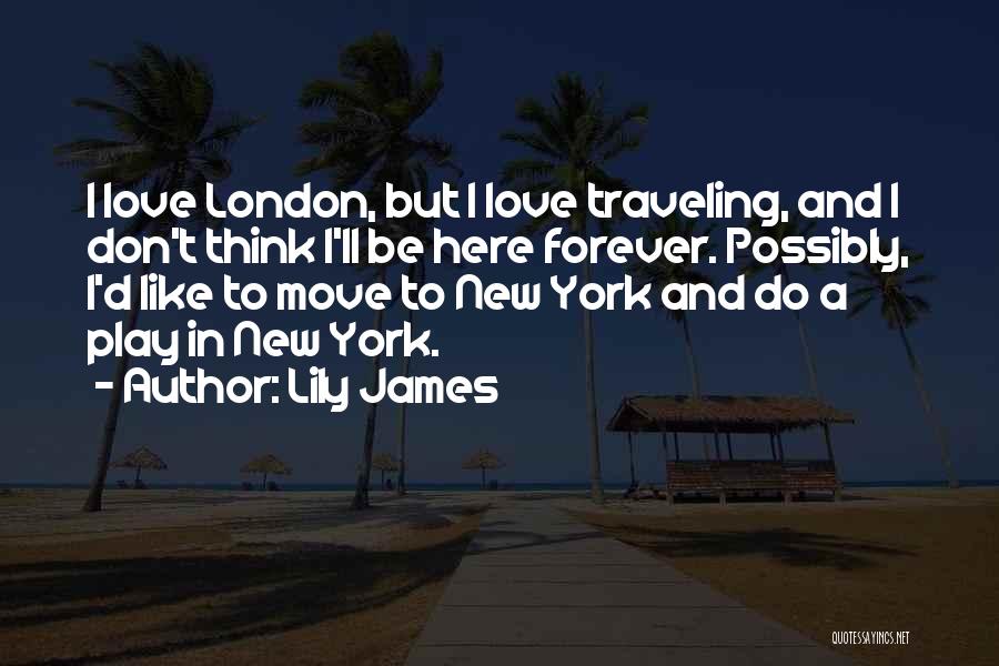 Lily James Quotes: I Love London, But I Love Traveling, And I Don't Think I'll Be Here Forever. Possibly, I'd Like To Move