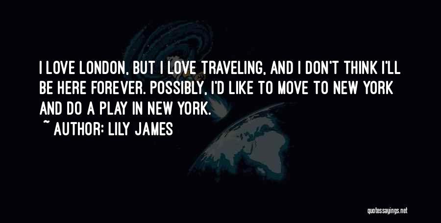 Lily James Quotes: I Love London, But I Love Traveling, And I Don't Think I'll Be Here Forever. Possibly, I'd Like To Move