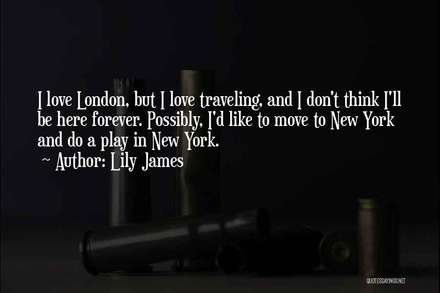 Lily James Quotes: I Love London, But I Love Traveling, And I Don't Think I'll Be Here Forever. Possibly, I'd Like To Move