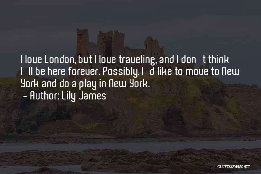 Lily James Quotes: I Love London, But I Love Traveling, And I Don't Think I'll Be Here Forever. Possibly, I'd Like To Move