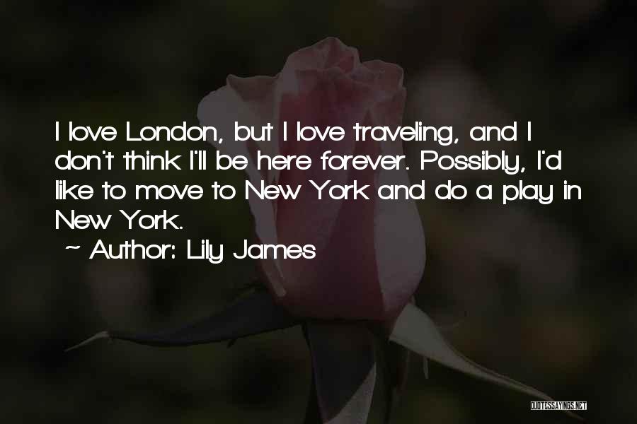 Lily James Quotes: I Love London, But I Love Traveling, And I Don't Think I'll Be Here Forever. Possibly, I'd Like To Move