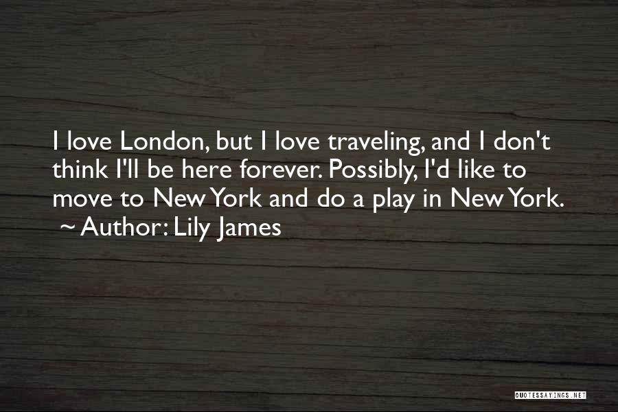 Lily James Quotes: I Love London, But I Love Traveling, And I Don't Think I'll Be Here Forever. Possibly, I'd Like To Move