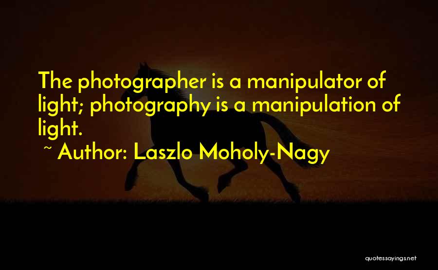 Laszlo Moholy-Nagy Quotes: The Photographer Is A Manipulator Of Light; Photography Is A Manipulation Of Light.