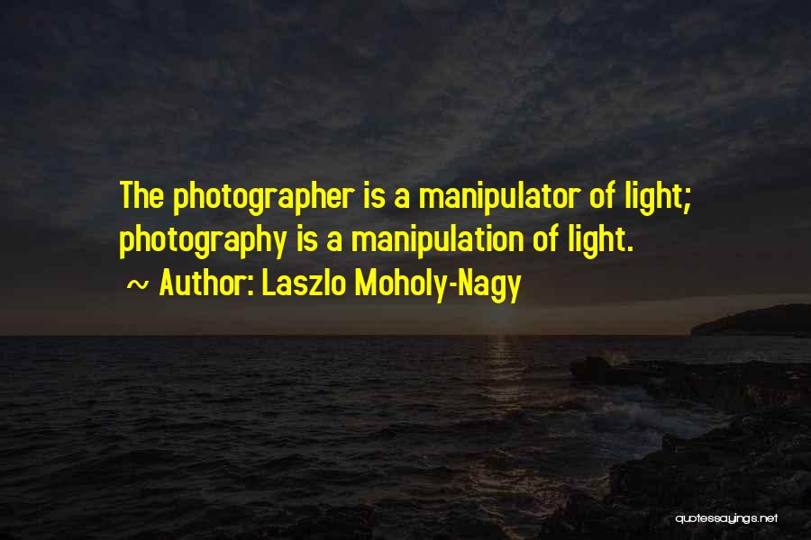 Laszlo Moholy-Nagy Quotes: The Photographer Is A Manipulator Of Light; Photography Is A Manipulation Of Light.