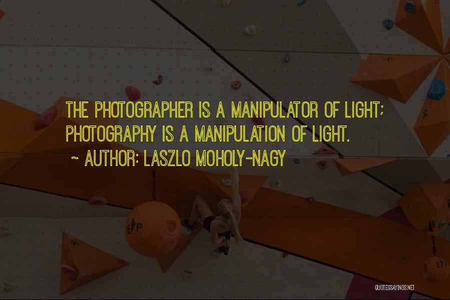 Laszlo Moholy-Nagy Quotes: The Photographer Is A Manipulator Of Light; Photography Is A Manipulation Of Light.