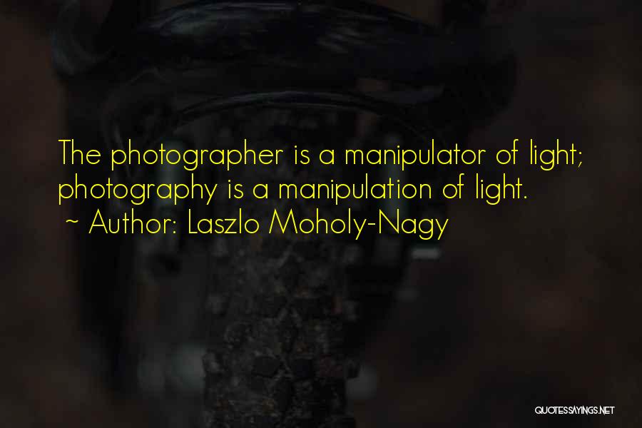 Laszlo Moholy-Nagy Quotes: The Photographer Is A Manipulator Of Light; Photography Is A Manipulation Of Light.