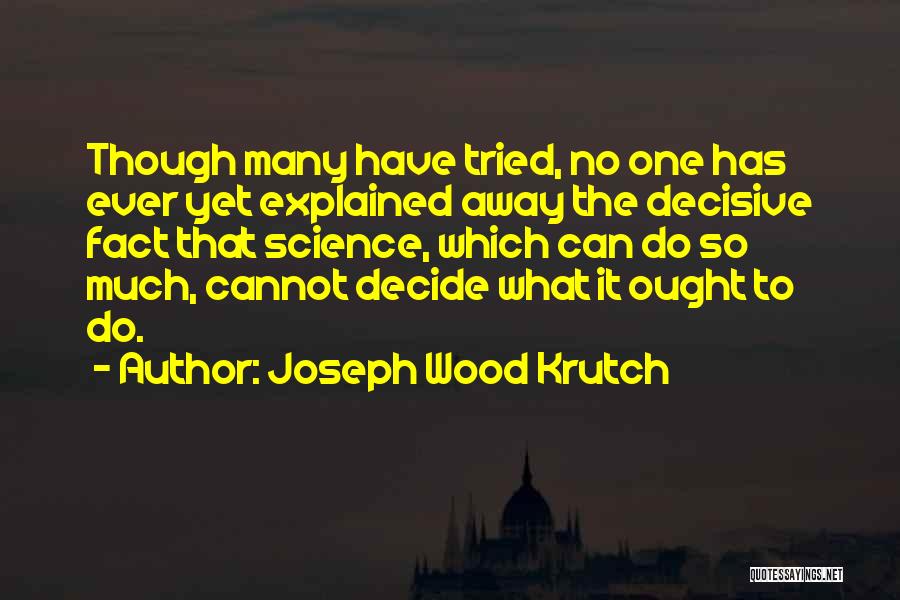 Joseph Wood Krutch Quotes: Though Many Have Tried, No One Has Ever Yet Explained Away The Decisive Fact That Science, Which Can Do So