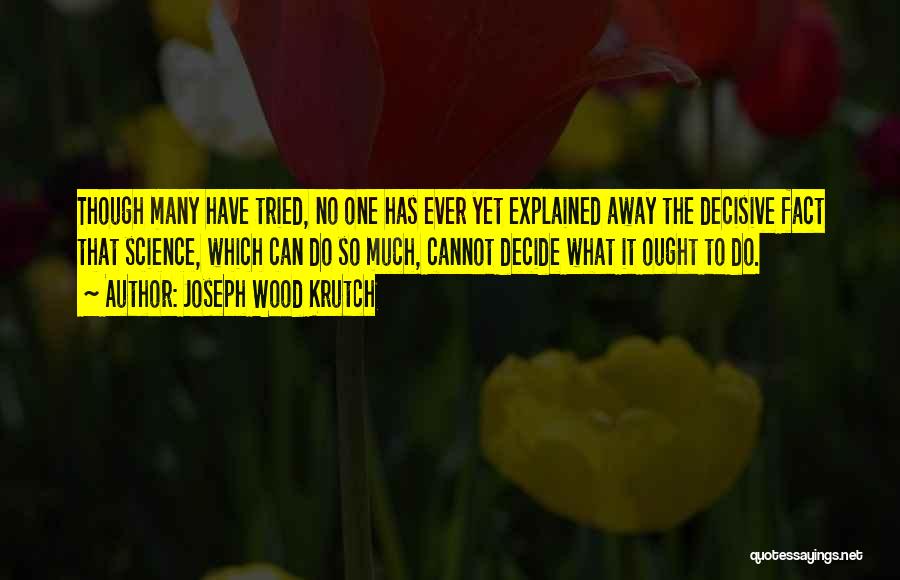 Joseph Wood Krutch Quotes: Though Many Have Tried, No One Has Ever Yet Explained Away The Decisive Fact That Science, Which Can Do So