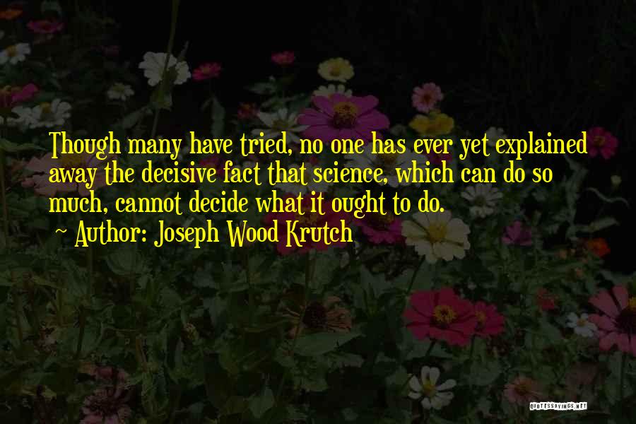 Joseph Wood Krutch Quotes: Though Many Have Tried, No One Has Ever Yet Explained Away The Decisive Fact That Science, Which Can Do So