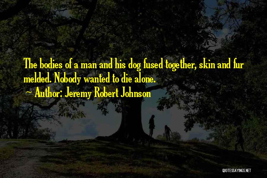 Jeremy Robert Johnson Quotes: The Bodies Of A Man And His Dog Fused Together, Skin And Fur Melded. Nobody Wanted To Die Alone.