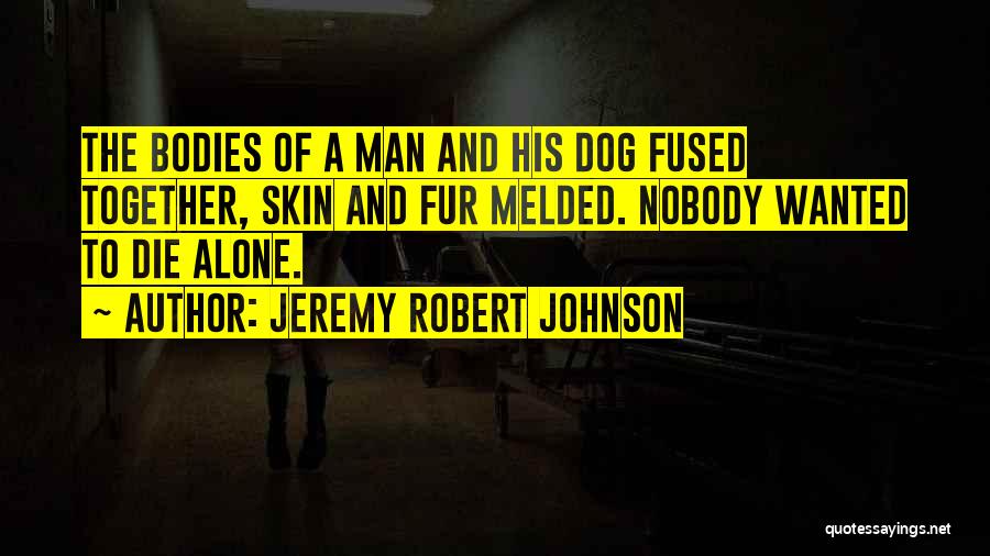 Jeremy Robert Johnson Quotes: The Bodies Of A Man And His Dog Fused Together, Skin And Fur Melded. Nobody Wanted To Die Alone.