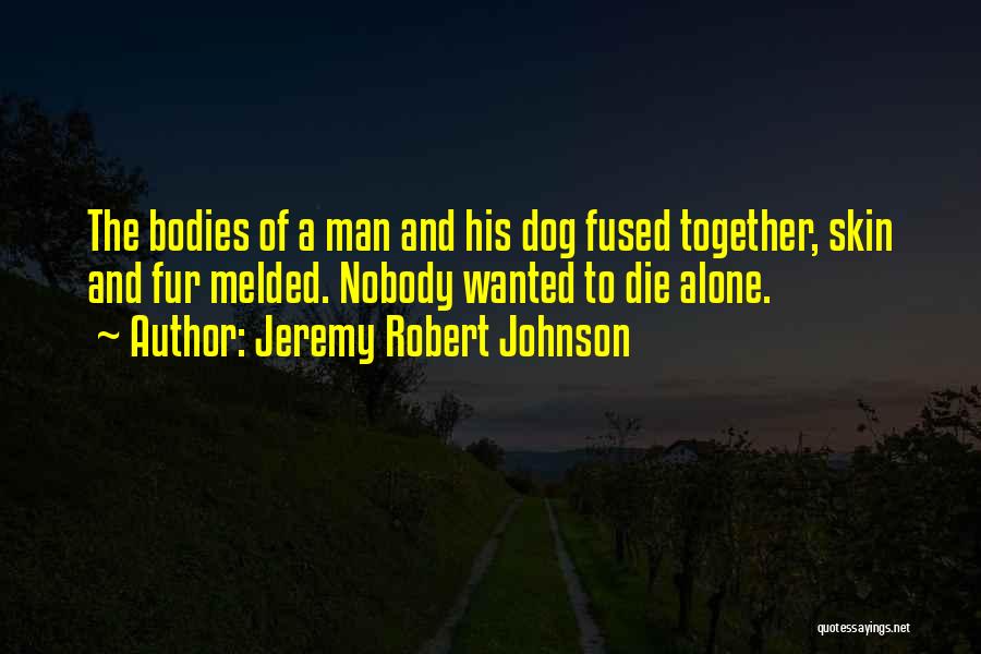 Jeremy Robert Johnson Quotes: The Bodies Of A Man And His Dog Fused Together, Skin And Fur Melded. Nobody Wanted To Die Alone.
