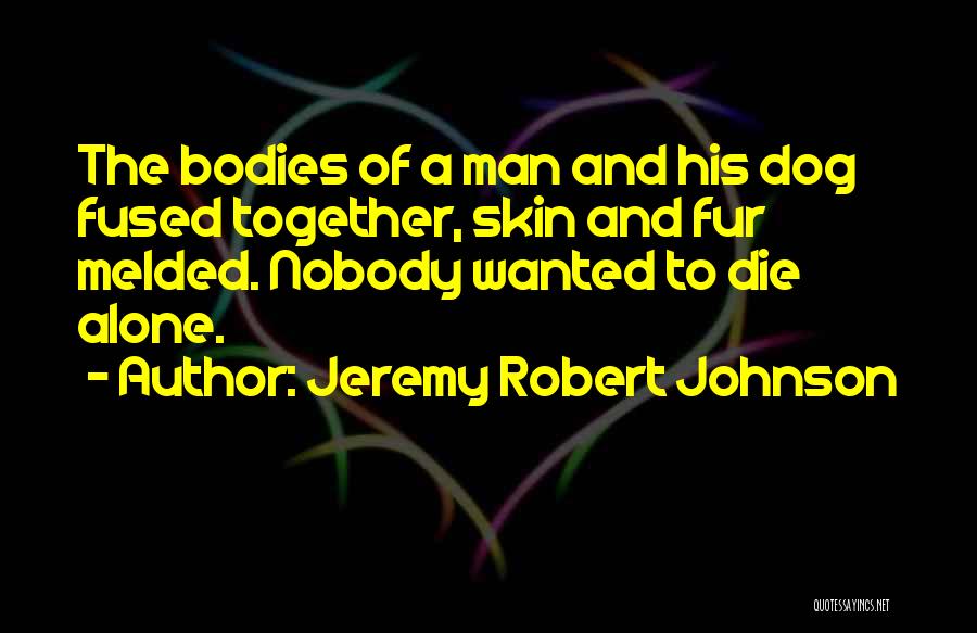 Jeremy Robert Johnson Quotes: The Bodies Of A Man And His Dog Fused Together, Skin And Fur Melded. Nobody Wanted To Die Alone.