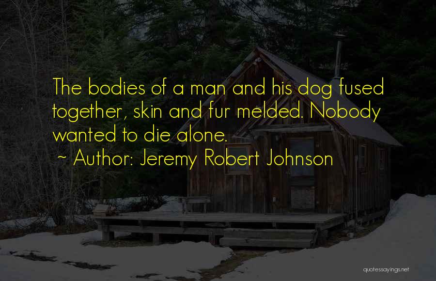 Jeremy Robert Johnson Quotes: The Bodies Of A Man And His Dog Fused Together, Skin And Fur Melded. Nobody Wanted To Die Alone.