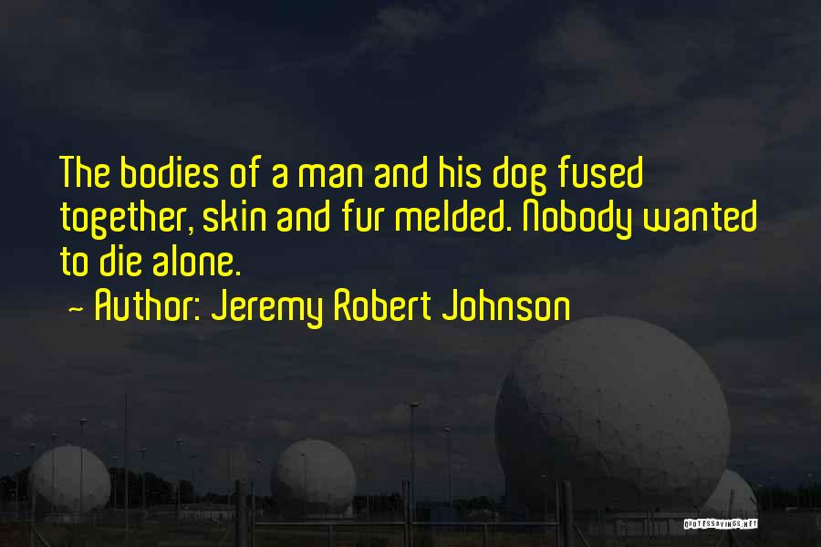 Jeremy Robert Johnson Quotes: The Bodies Of A Man And His Dog Fused Together, Skin And Fur Melded. Nobody Wanted To Die Alone.