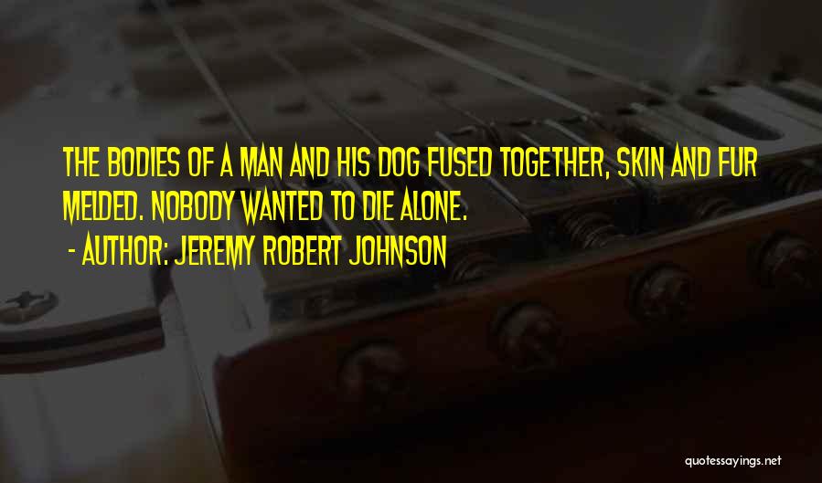 Jeremy Robert Johnson Quotes: The Bodies Of A Man And His Dog Fused Together, Skin And Fur Melded. Nobody Wanted To Die Alone.