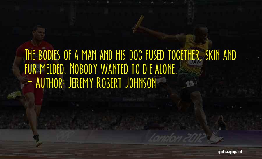 Jeremy Robert Johnson Quotes: The Bodies Of A Man And His Dog Fused Together, Skin And Fur Melded. Nobody Wanted To Die Alone.