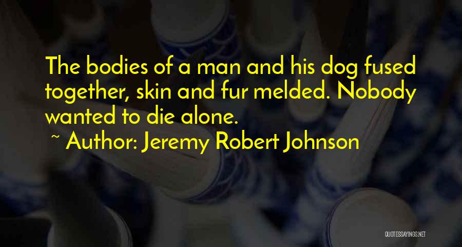 Jeremy Robert Johnson Quotes: The Bodies Of A Man And His Dog Fused Together, Skin And Fur Melded. Nobody Wanted To Die Alone.