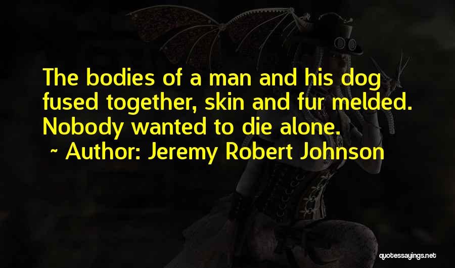 Jeremy Robert Johnson Quotes: The Bodies Of A Man And His Dog Fused Together, Skin And Fur Melded. Nobody Wanted To Die Alone.