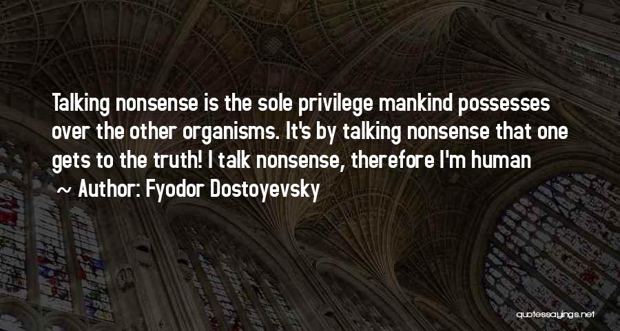 Fyodor Dostoyevsky Quotes: Talking Nonsense Is The Sole Privilege Mankind Possesses Over The Other Organisms. It's By Talking Nonsense That One Gets To