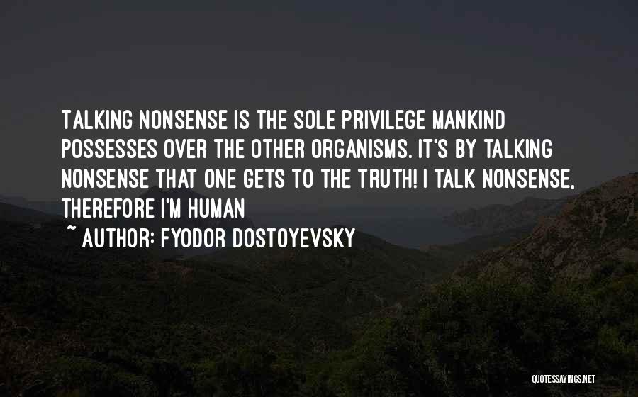 Fyodor Dostoyevsky Quotes: Talking Nonsense Is The Sole Privilege Mankind Possesses Over The Other Organisms. It's By Talking Nonsense That One Gets To
