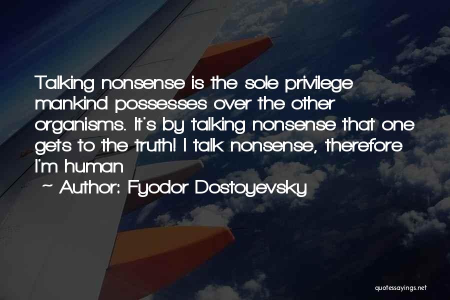 Fyodor Dostoyevsky Quotes: Talking Nonsense Is The Sole Privilege Mankind Possesses Over The Other Organisms. It's By Talking Nonsense That One Gets To