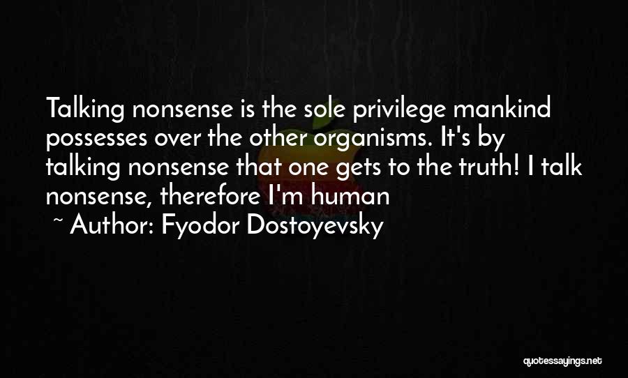Fyodor Dostoyevsky Quotes: Talking Nonsense Is The Sole Privilege Mankind Possesses Over The Other Organisms. It's By Talking Nonsense That One Gets To