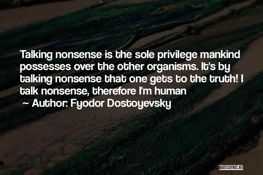 Fyodor Dostoyevsky Quotes: Talking Nonsense Is The Sole Privilege Mankind Possesses Over The Other Organisms. It's By Talking Nonsense That One Gets To