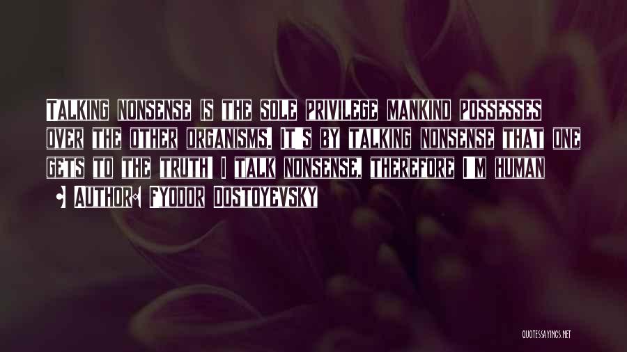 Fyodor Dostoyevsky Quotes: Talking Nonsense Is The Sole Privilege Mankind Possesses Over The Other Organisms. It's By Talking Nonsense That One Gets To