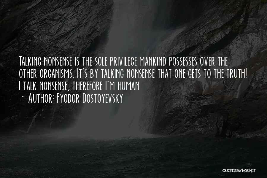 Fyodor Dostoyevsky Quotes: Talking Nonsense Is The Sole Privilege Mankind Possesses Over The Other Organisms. It's By Talking Nonsense That One Gets To