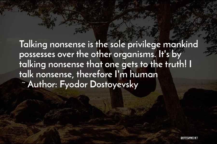 Fyodor Dostoyevsky Quotes: Talking Nonsense Is The Sole Privilege Mankind Possesses Over The Other Organisms. It's By Talking Nonsense That One Gets To