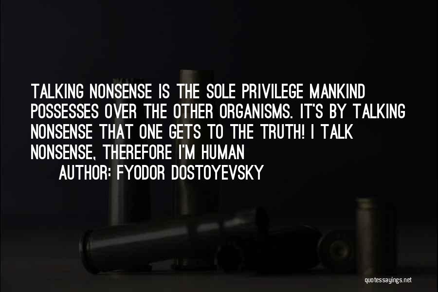 Fyodor Dostoyevsky Quotes: Talking Nonsense Is The Sole Privilege Mankind Possesses Over The Other Organisms. It's By Talking Nonsense That One Gets To